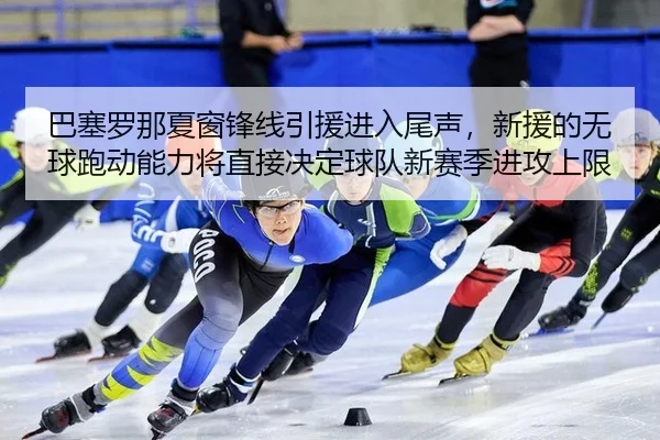 巴塞罗那夏窗锋线引援进入尾声，新援的无球跑动能力将直接决定球队新赛季进攻上限